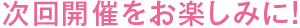 次回開催をお楽しみに！