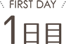 FIRST DAY／1日目